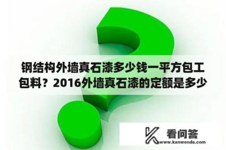 钢结构外墙真石漆多少钱一平方包工包料？2016外墙真石漆的定额是多少钱？