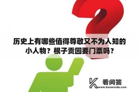 历史上有哪些值得尊敬又不为人知的小人物？根子贡园要门票吗？