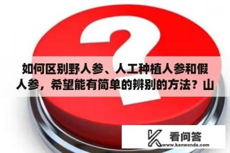 如何区别野人参、人工种植人参和假人参，希望能有简单的辨别的方法？山上怎么认出哪种是人参？