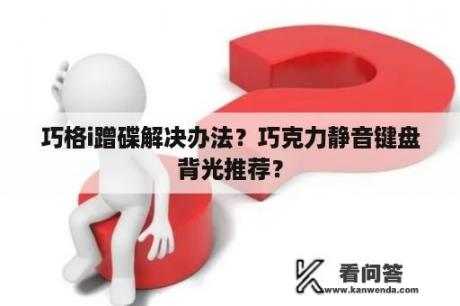 巧格i蹭碟解决办法？巧克力静音键盘背光推荐？