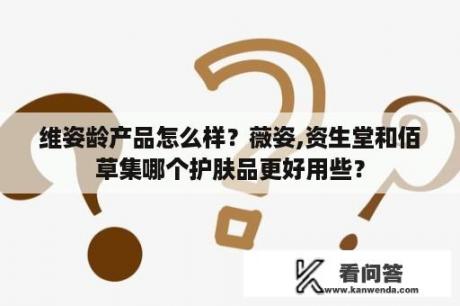 维姿龄产品怎么样？薇姿,资生堂和佰草集哪个护肤品更好用些？