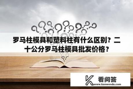 罗马柱模具和塑料柱有什么区别？二十公分罗马柱模具批发价格？