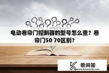 电动卷帘门控制器的型号怎么查？卷帘门50 70区别？