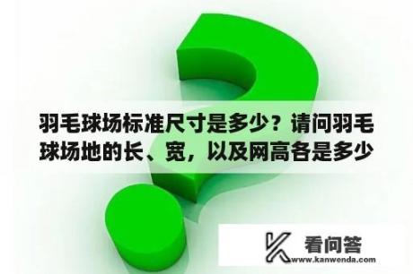 羽毛球场标准尺寸是多少？请问羽毛球场地的长、宽，以及网高各是多少？