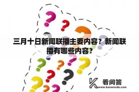 三月十日新闻联播主要内容？新闻联播有哪些内容？