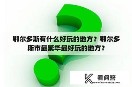 鄂尔多斯有什么好玩的地方？鄂尔多斯市最繁华最好玩的地方？