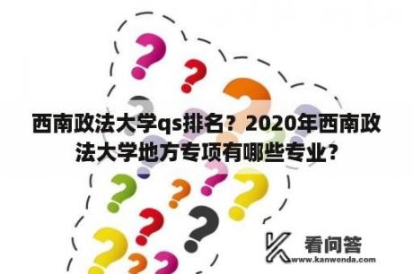 西南政法大学qs排名？2020年西南政法大学地方专项有哪些专业？