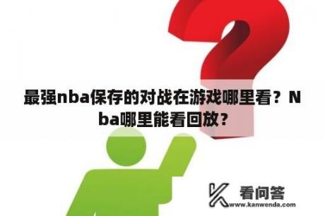 最强nba保存的对战在游戏哪里看？Nba哪里能看回放？