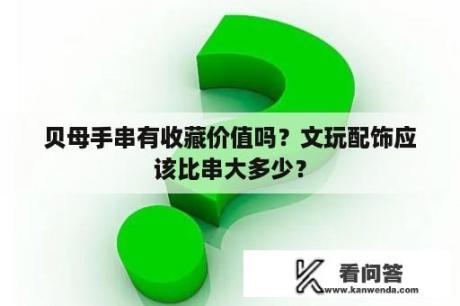 贝母手串有收藏价值吗？文玩配饰应该比串大多少？