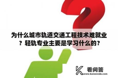 为什么城市轨道交通工程技术难就业？轻轨专业主要是学习什么的？