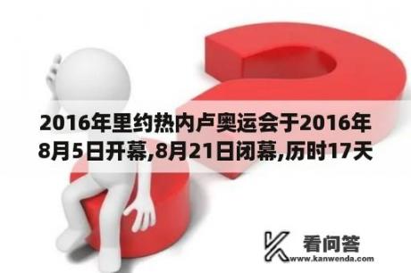 2016年里约热内卢奥运会于2016年8月5日开幕,8月21日闭幕,历时17天,合几个星期零几天？香港飞里约热内卢多少小时？