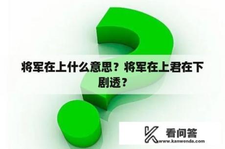 将军在上什么意思？将军在上君在下剧透？