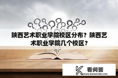 陕西艺术职业学院校区分布？陕西艺术职业学院几个校区？