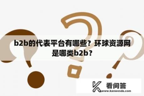 b2b的代表平台有哪些？环球资源网是哪类b2b？