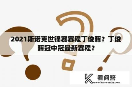 2021斯诺克世锦赛赛程丁俊晖？丁俊晖冠中冠最新赛程？