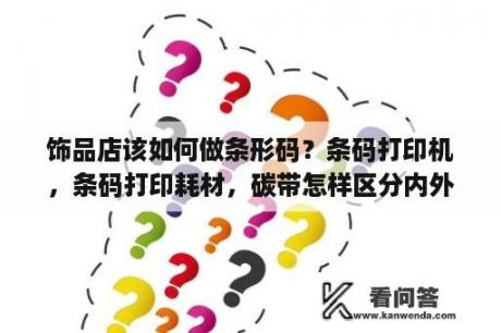 饰品店该如何做条形码？条码打印机，条码打印耗材，碳带怎样区分内外碳啊？