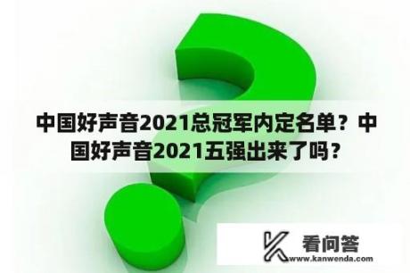 中国好声音2021总冠军内定名单？中国好声音2021五强出来了吗？