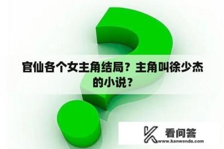 官仙各个女主角结局？主角叫徐少杰的小说？