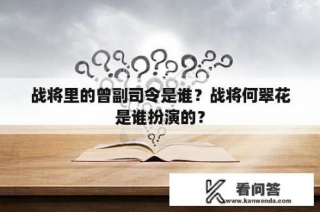 战将里的曾副司令是谁？战将何翠花是谁扮演的？