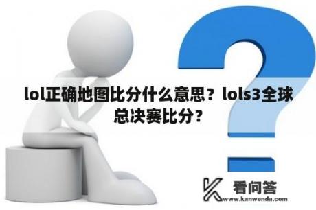 lol正确地图比分什么意思？lols3全球总决赛比分？