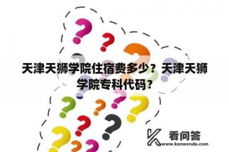 天津天狮学院住宿费多少？天津天狮学院专科代码？