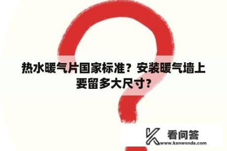 热水暖气片国家标准？安装暖气墙上要留多大尺寸？