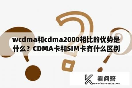 wcdma和cdma2000相比的优势是什么？CDMA卡和SIM卡有什么区别？