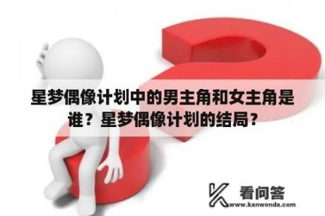 星梦偶像计划中的男主角和女主角是谁？星梦偶像计划的结局？