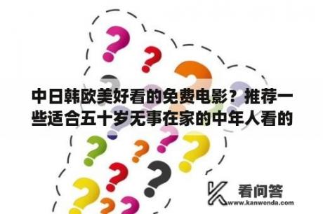 中日韩欧美好看的免费电影？推荐一些适合五十岁无事在家的中年人看的电影和电视剧？