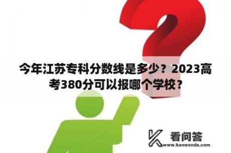 今年江苏专科分数线是多少？2023高考380分可以报哪个学校？