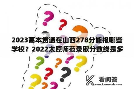 2023高本贯通在山西278分能报哪些学校？2022太原师范录取分数线是多少？