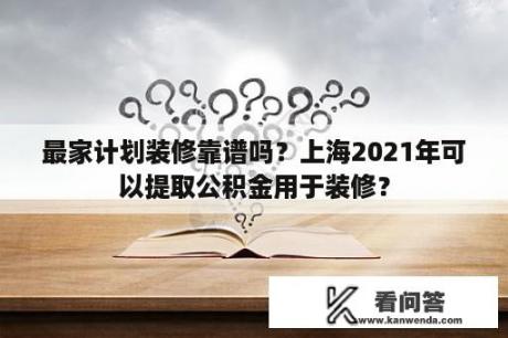 最家计划装修靠谱吗？上海2021年可以提取公积金用于装修？