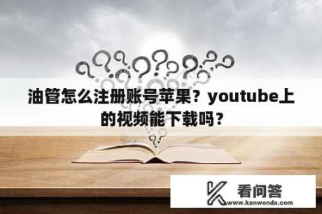 油管怎么注册账号苹果？youtube上的视频能下载吗？