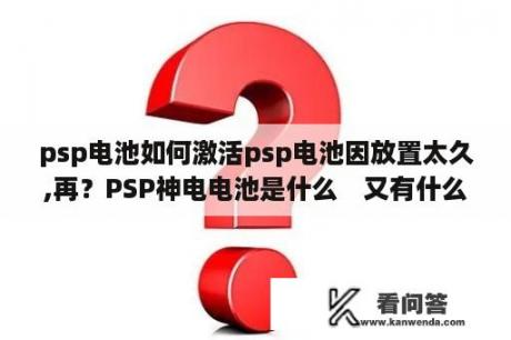 psp电池如何激活psp电池因放置太久,再？PSP神电电池是什么　又有什么用？