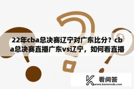 22年cba总决赛辽宁对广东比分？cba总决赛直播广东vs辽宁，如何看直播？