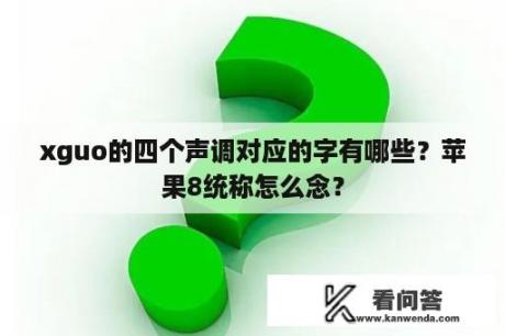 xguo的四个声调对应的字有哪些？苹果8统称怎么念？