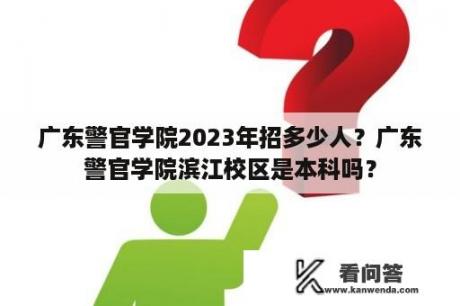 广东警官学院2023年招多少人？广东警官学院滨江校区是本科吗？