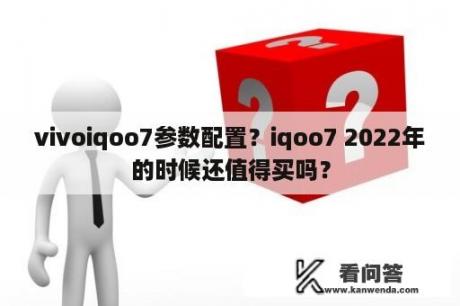 vivoiqoo7参数配置？iqoo7 2022年的时候还值得买吗？