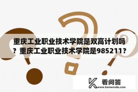 重庆工业职业技术学院是双高计划吗？重庆工业职业技术学院是985211？