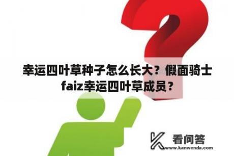 幸运四叶草种子怎么长大？假面骑士faiz幸运四叶草成员？