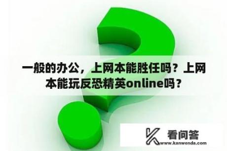 一般的办公，上网本能胜任吗？上网本能玩反恐精英online吗？