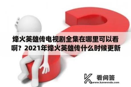 烽火英雄传电视剧全集在哪里可以看啊？2021年烽火英雄传什么时候更新？