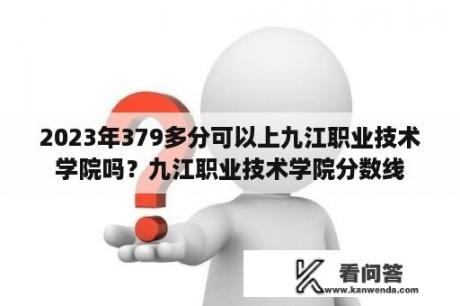 2023年379多分可以上九江职业技术学院吗？九江职业技术学院分数线