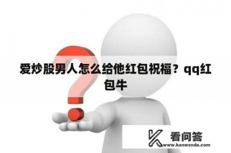 爱炒股男人怎么给他红包祝福？qq红包牛