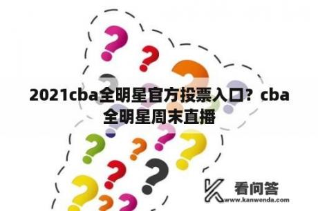 2021cba全明星官方投票入口？cba全明星周末直播