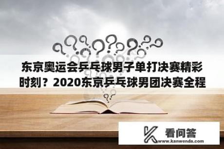 东京奥运会乒乓球男子单打决赛精彩时刻？2020东京乒乓球男团决赛全程？