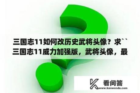 三国志11如何改历史武将头像？求``三国志11威力加强版，武将头像，最好是(水浒传108将，暴击图片也要) ---谢谢？