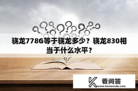 骁龙778G等于骁龙多少？骁龙830相当于什么水平？