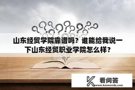 山东经贸学院靠谱吗？谁能给我说一下山东经贸职业学院怎么样？