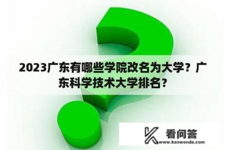 2023广东有哪些学院改名为大学？广东科学技术大学排名？